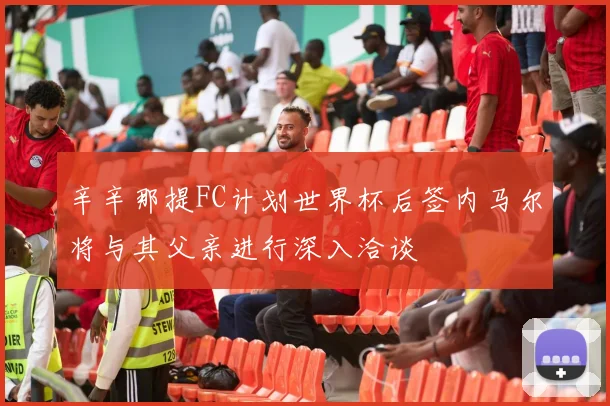 辛辛那提FC计划世界杯后签内马尔将与其父亲进行深入洽谈